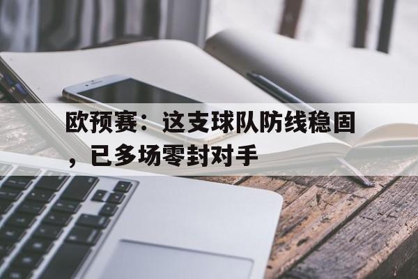 c7c7.app-包含欧预赛：这支球队防线稳固，已多场零封对手的词条