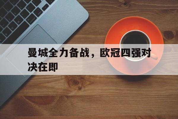 c7c7.app-曼城全力备战，欧冠四强对决在即的简单介绍