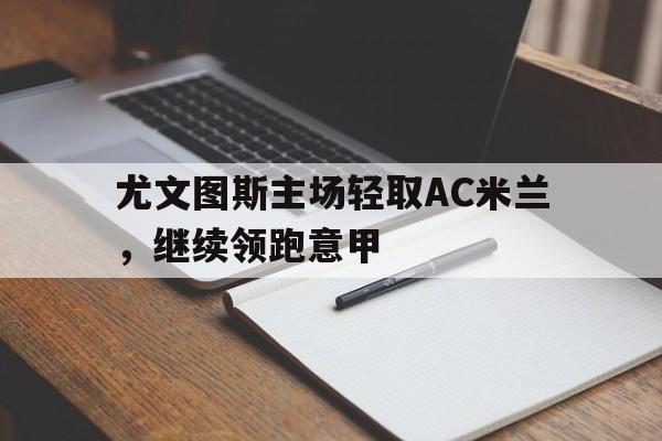尤文图斯主场轻取AC米兰,继续领跑意甲的简单介绍 尤文图斯主场轻取AC米兰,继续领跑意甲的简单介绍