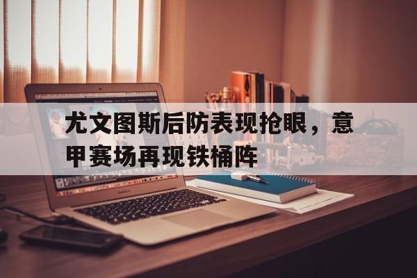 c7娱乐官网-包含尤文图斯后防表现抢眼，意甲赛场再现铁桶阵的词条