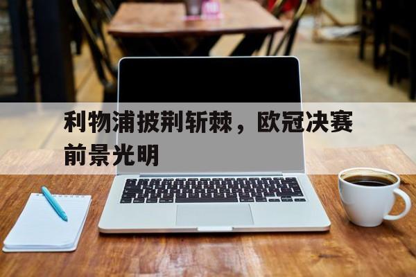 c7娱乐官方网站-包含利物浦披荆斩棘，欧冠决赛前景光明的词条